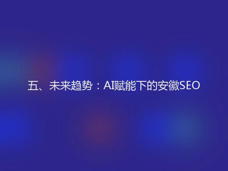 五、未来趋势：AI赋能下的安徽SEO