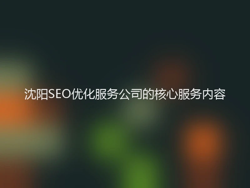 沈阳SEO优化服务公司的核心服务内容