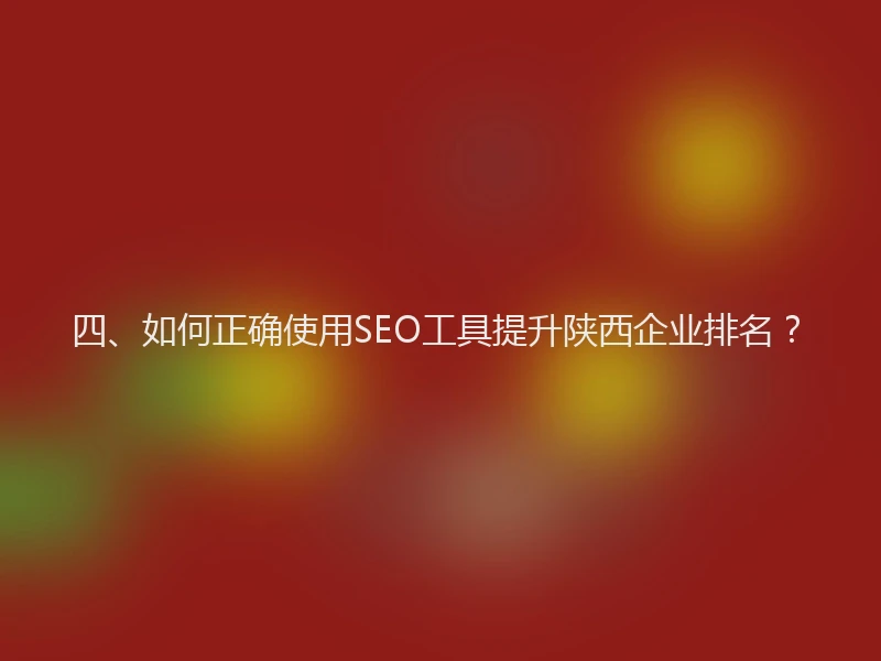 四、如何正确使用SEO工具提升陕西企业排名?