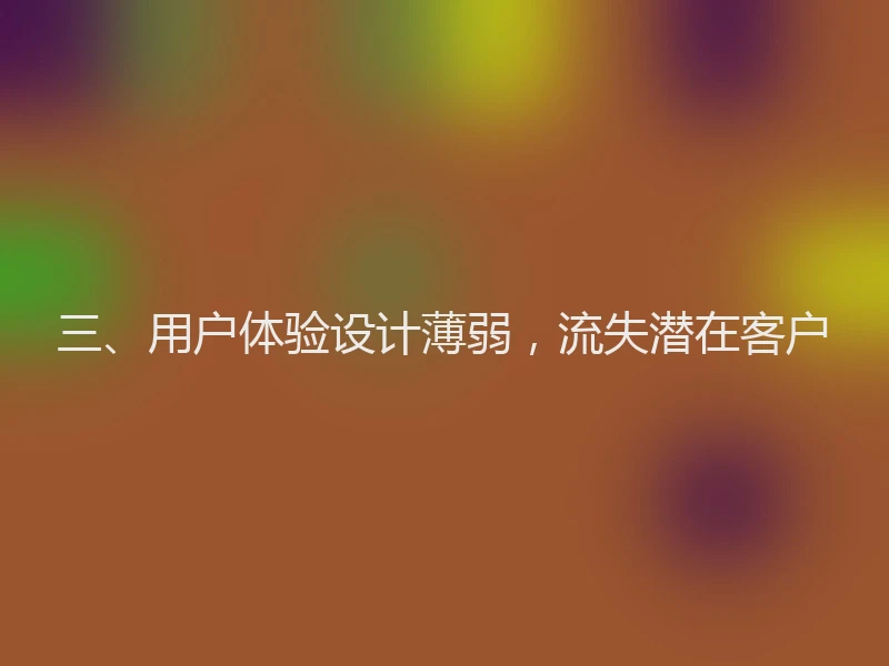 三、用户体验设计薄弱,流失潜在客户