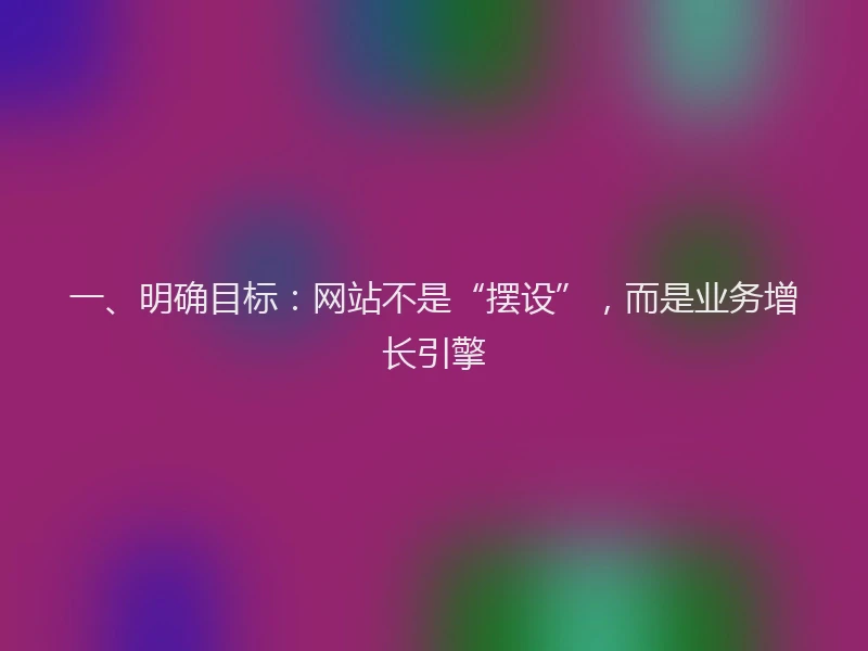 一、明确目标:网站不是“摆设”,而是业务增长引擎
