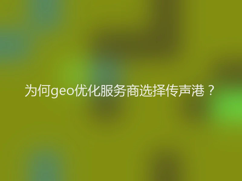 为何geo优化服务商选择传声港？