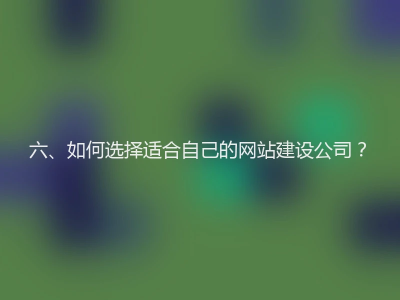 六、如何选择适合自己的网站建设公司？