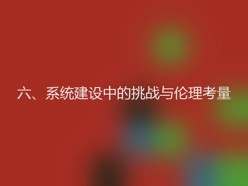 六、系统建设中的挑战与伦理考量