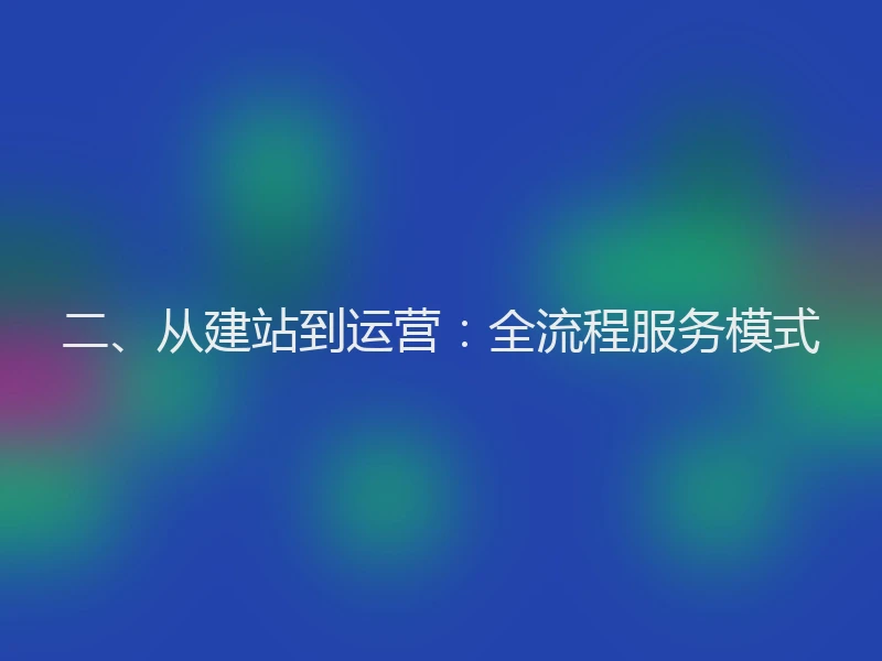 二、从建站到运营：全流程服务模式
