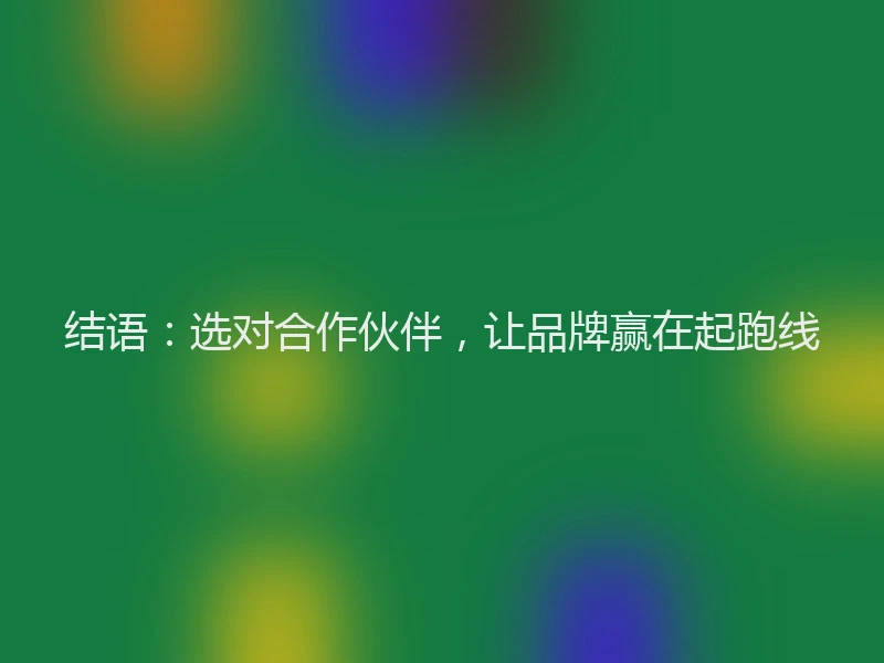 结语：选对合作伙伴，让品牌赢在起跑线