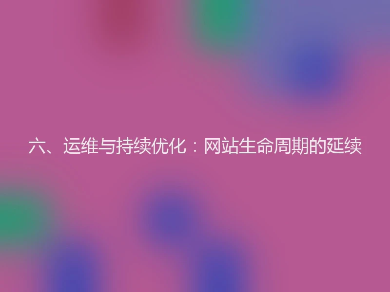六、运维与持续优化：网站生命周期的延续