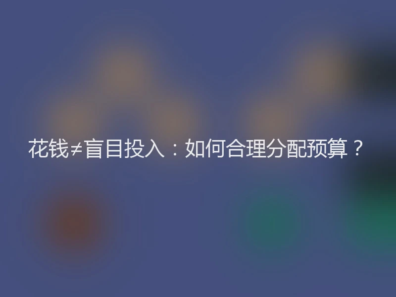 花钱≠盲目投入：如何合理分配预算？
