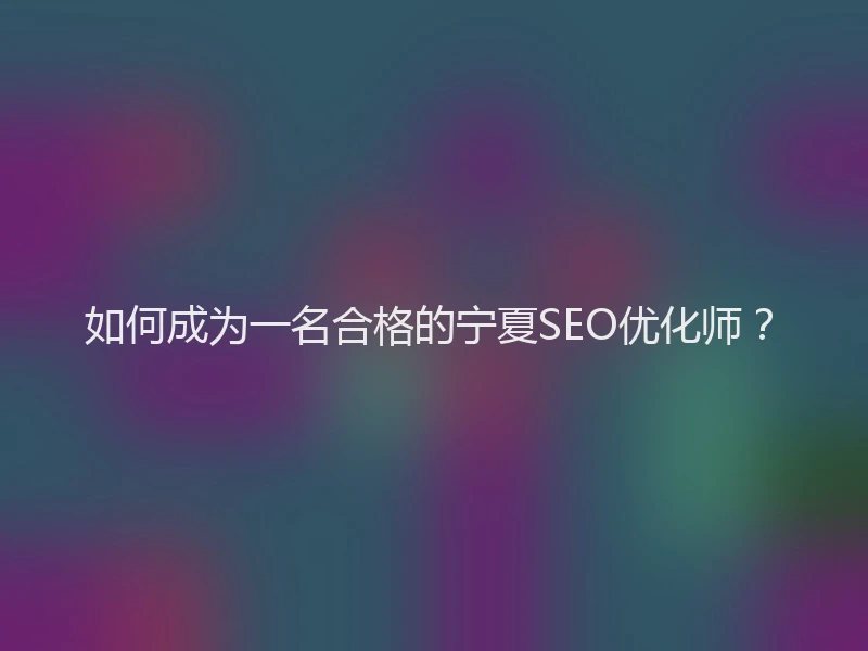 如何成为一名合格的宁夏SEO优化师?