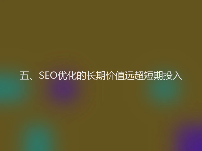 五、SEO优化的长期价值远超短期投入