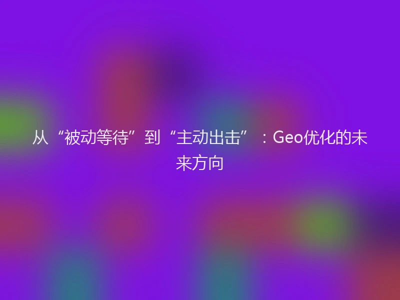 从“被动等待”到“主动出击”:Geo优化的未来方向