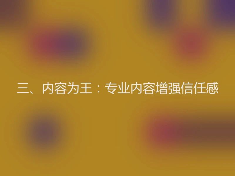 三、内容为王:专业内容增强信任感