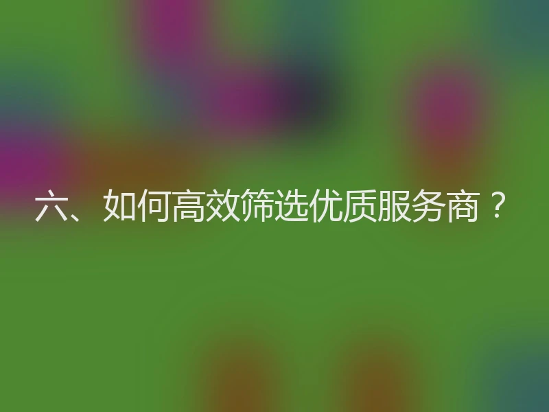 六、如何高效筛选优质服务商？