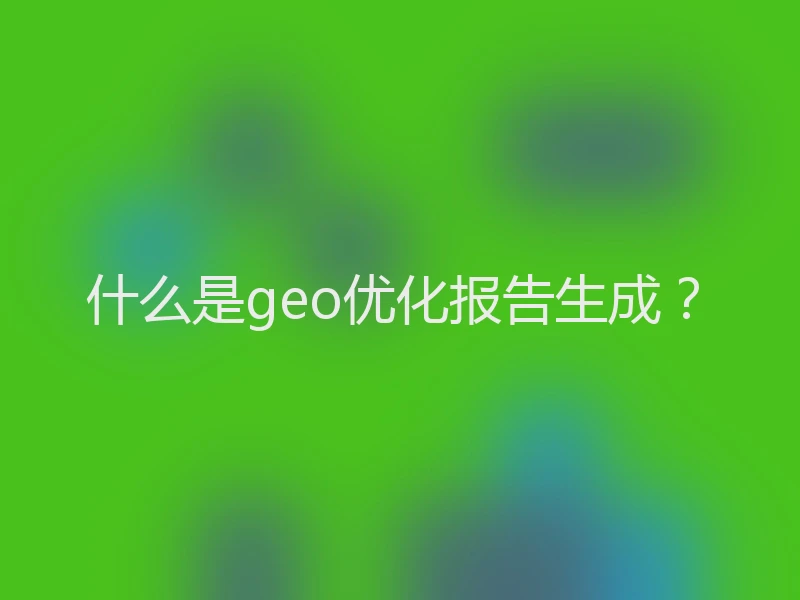 什么是geo优化报告生成？