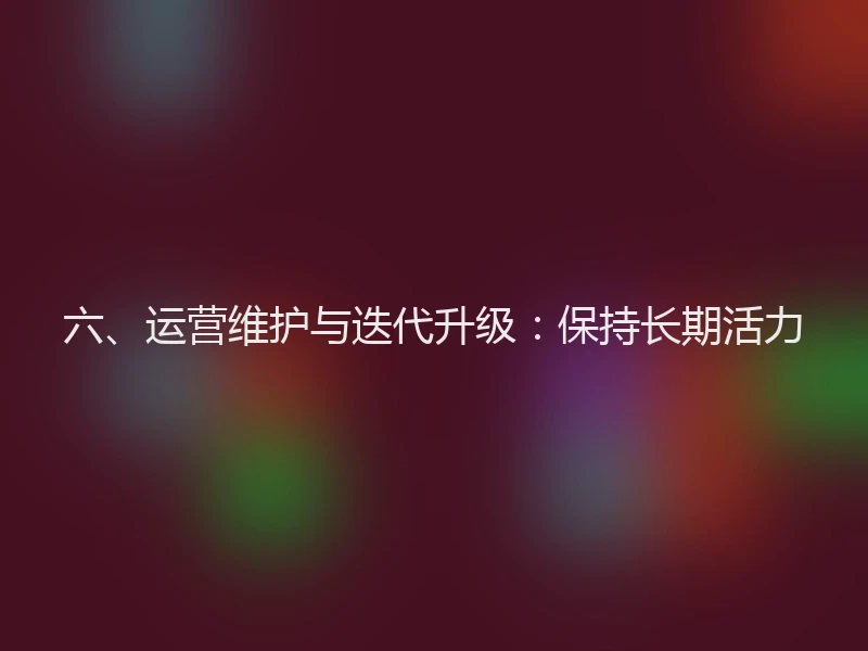 六、运营维护与迭代升级：保持长期活力