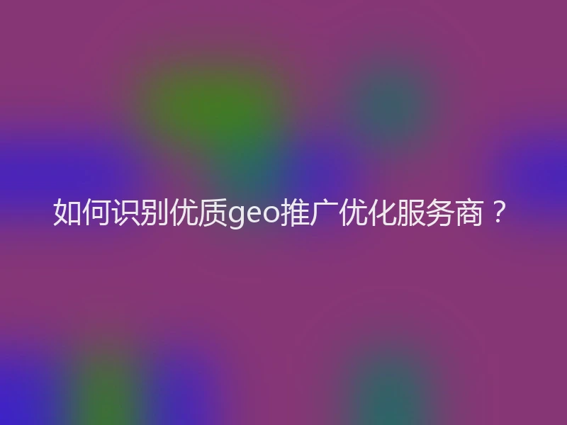 如何识别优质geo推广优化服务商？