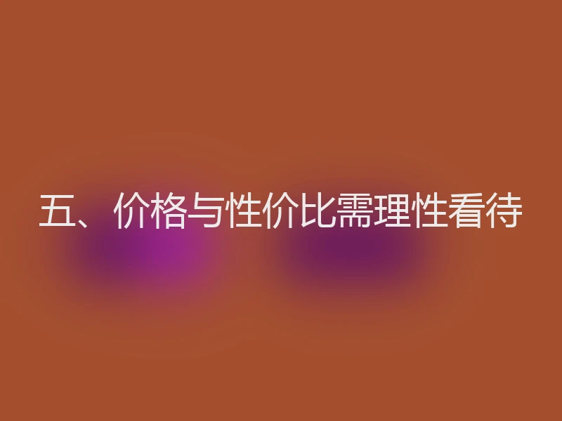 五、价格与性价比需理性看待