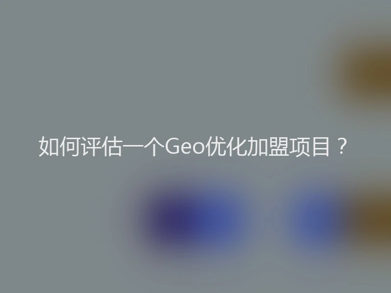 如何评估一个Geo优化加盟项目？