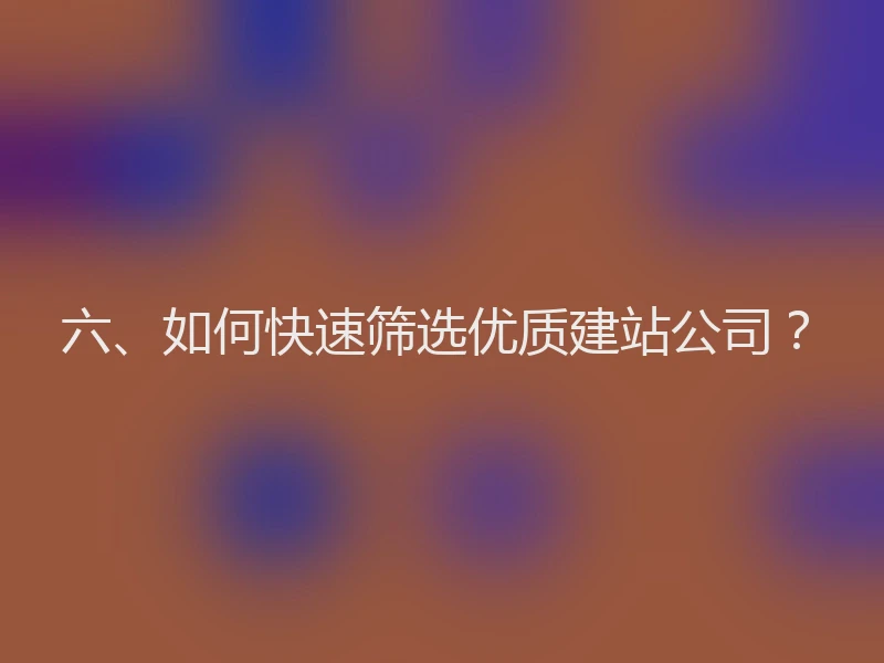 六、如何快速筛选优质建站公司？