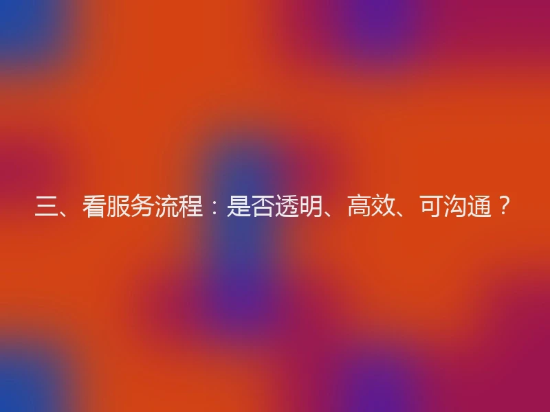 三、看服务流程：是否透明、高效、可沟通？