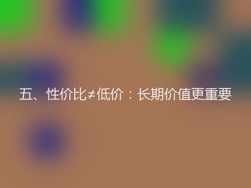五、性价比≠低价：长期价值更重要