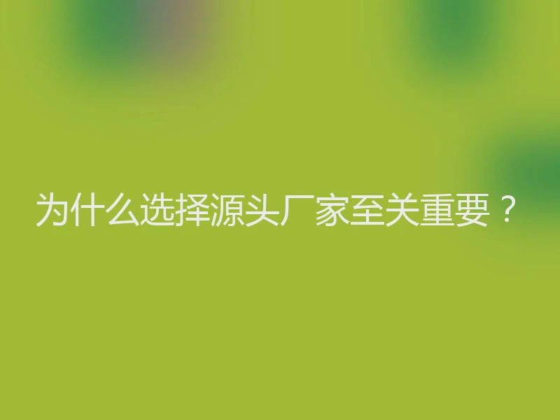为什么选择源头厂家至关重要？
