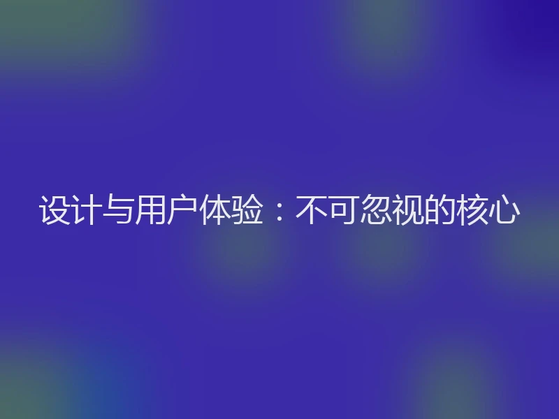 设计与用户体验：不可忽视的核心
