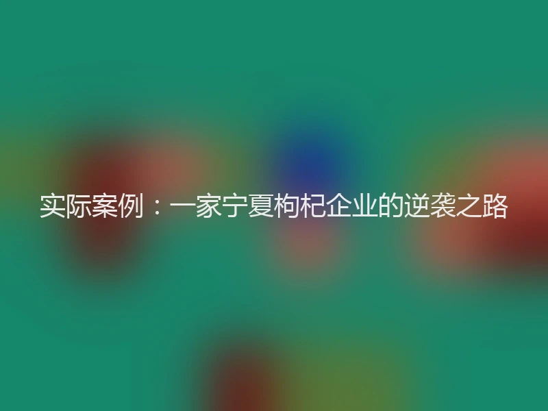 实际案例:一家宁夏枸杞企业的逆袭之路