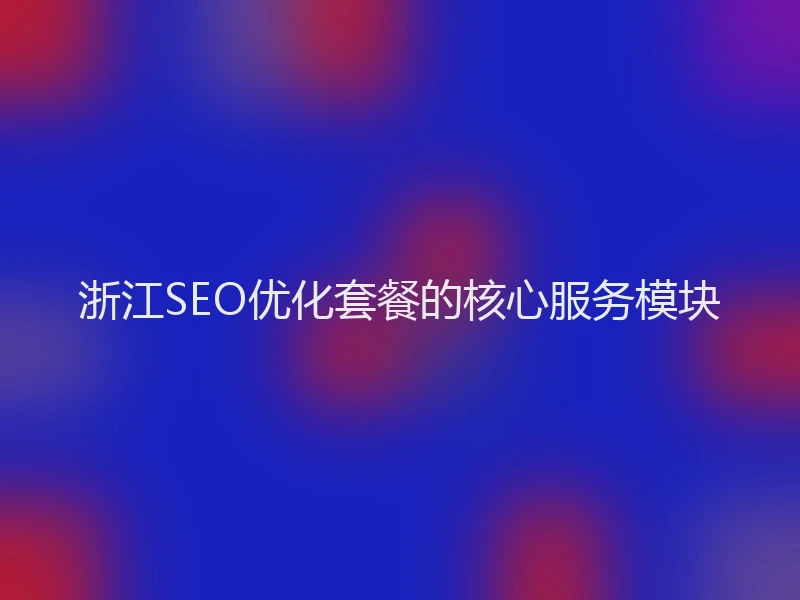 浙江SEO优化套餐的核心服务模块