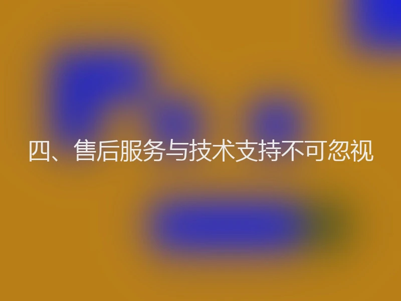 四、售后服务与技术支持不可忽视