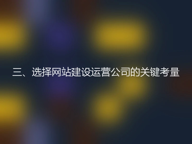 三、选择网站建设运营公司的关键考量