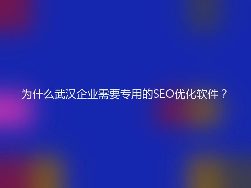 为什么武汉企业需要专用的SEO优化软件？