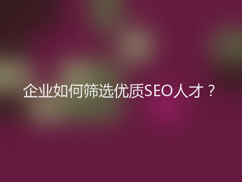 企业如何筛选优质SEO人才?