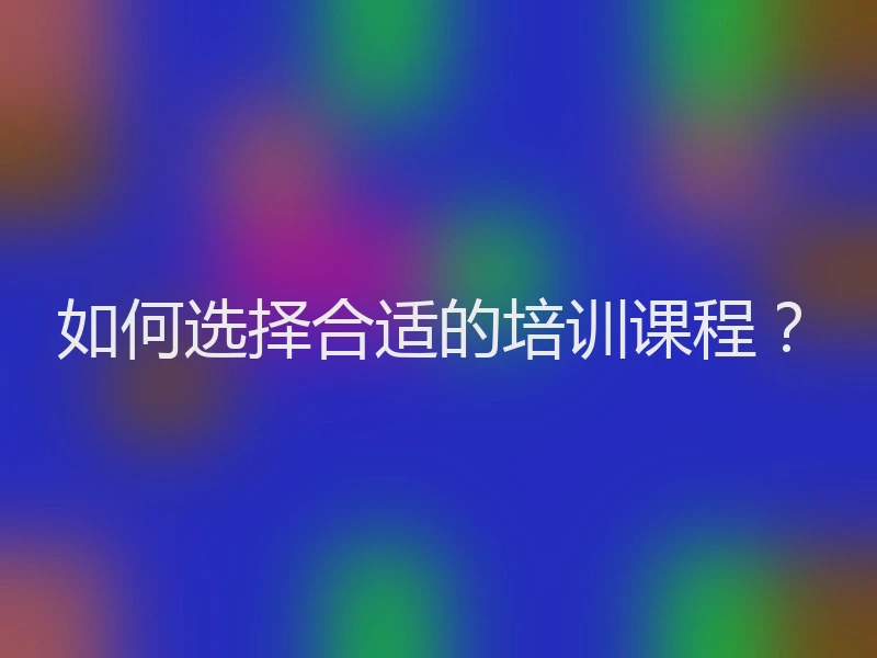 如何选择合适的培训课程？