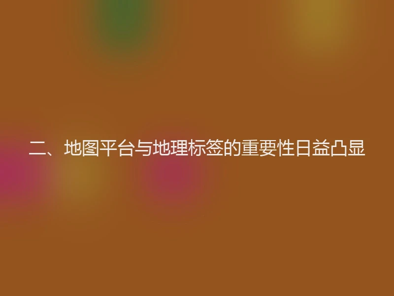 二、地图平台与地理标签的重要性日益凸显