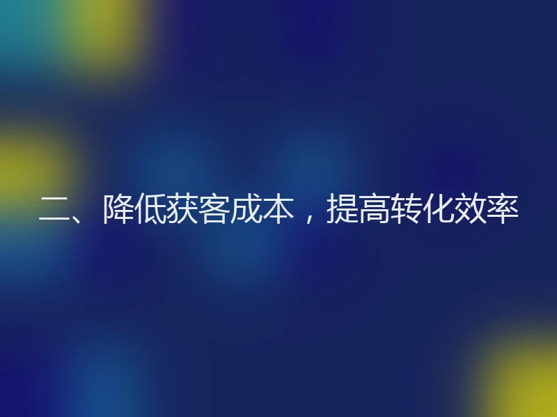 二、降低获客成本，提高转化效率
