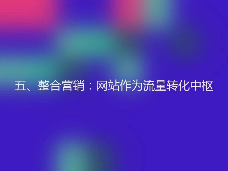 五、整合营销:网站作为流量转化中枢