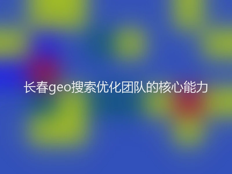 长春geo搜索优化团队的核心能力