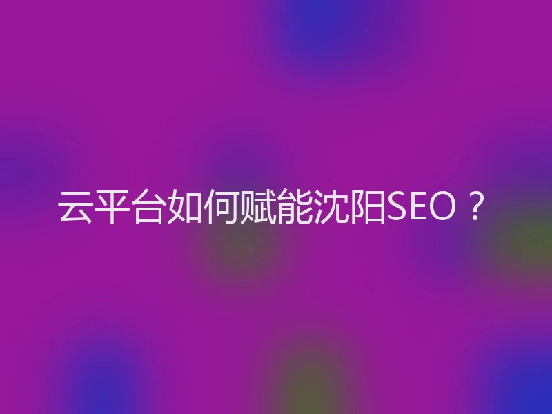 云平台如何赋能沈阳SEO？