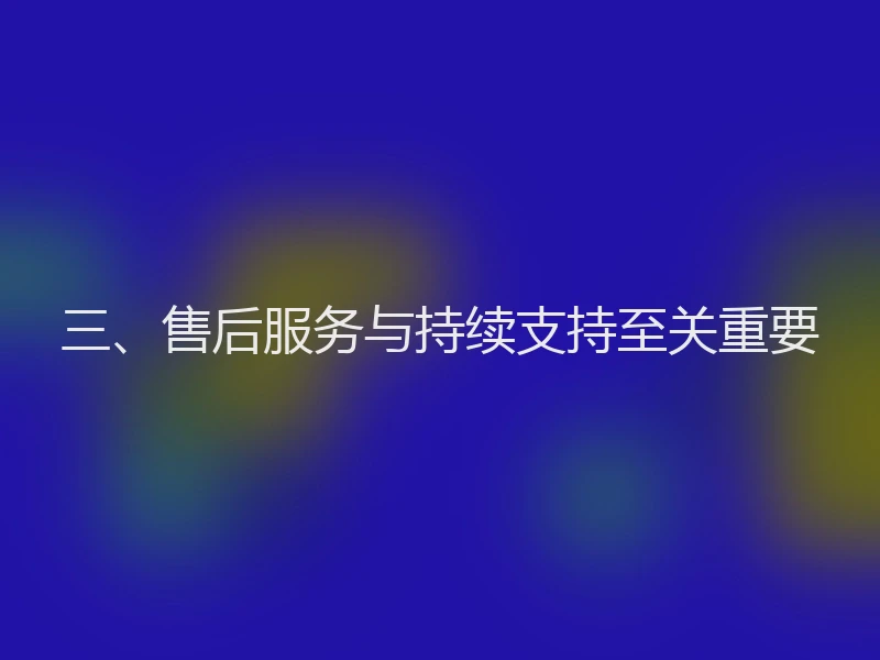 三、售后服务与持续支持至关重要