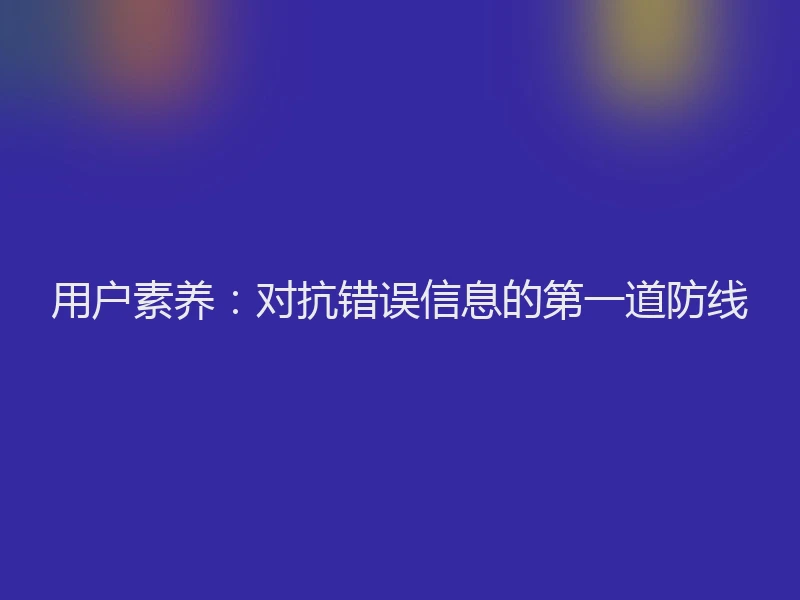 用户素养：对抗错误信息的第一道防线