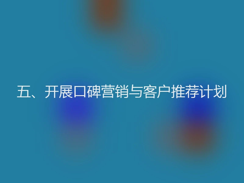 五、开展口碑营销与客户推荐计划