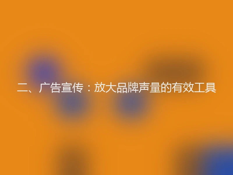 二、广告宣传：放大品牌声量的有效工具