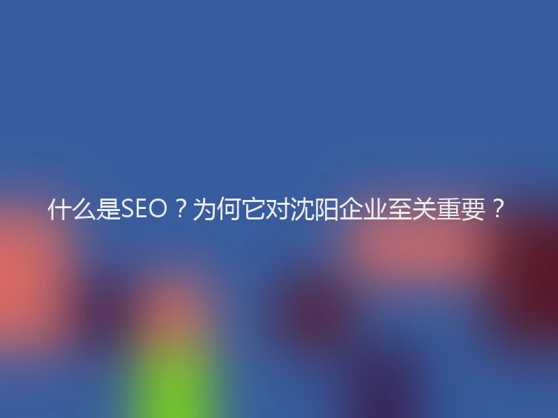 什么是SEO?为何它对沈阳企业至关重要?