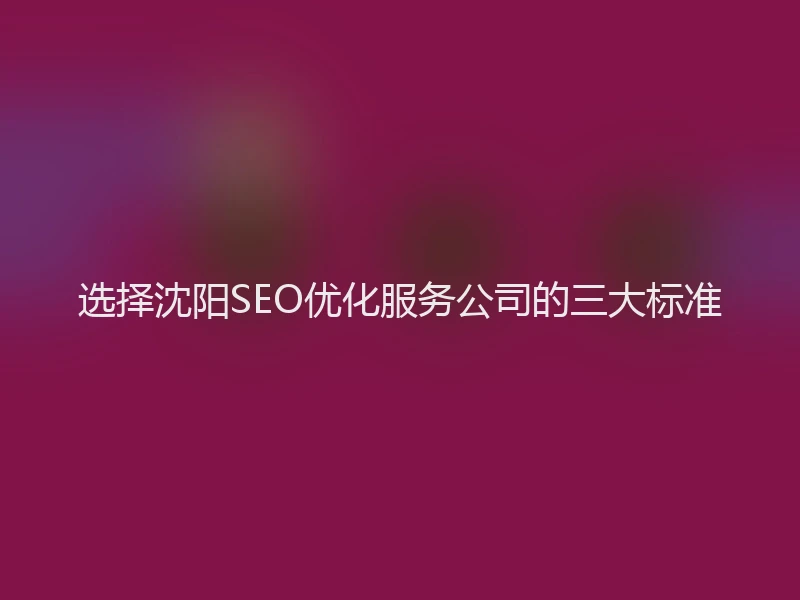 选择沈阳SEO优化服务公司的三大标准