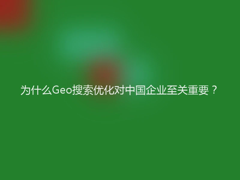 为什么Geo搜索优化对中国企业至关重要？