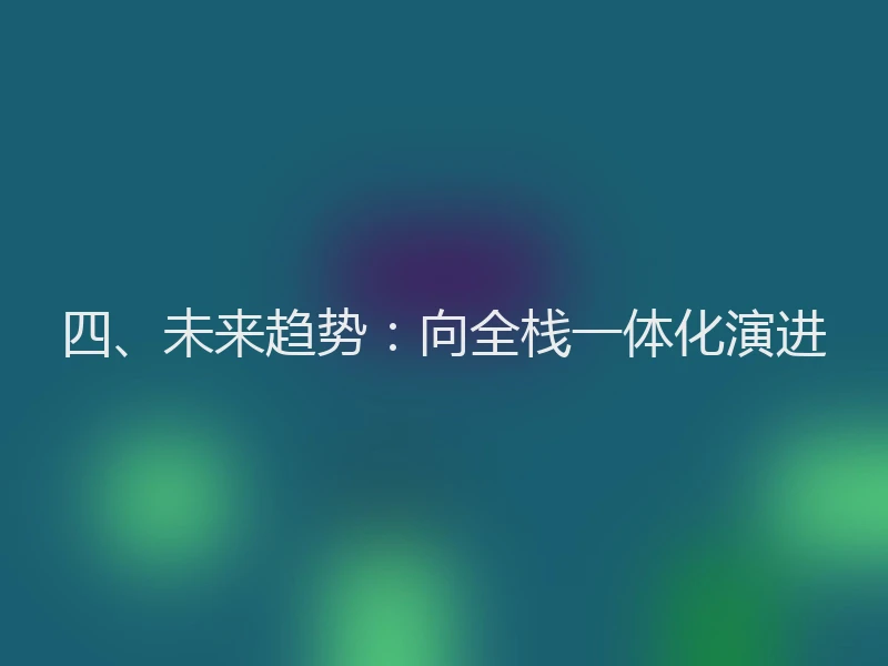 四、未来趋势:向全栈一体化演进