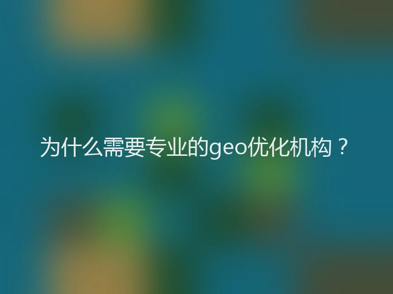 为什么需要专业的geo优化机构？