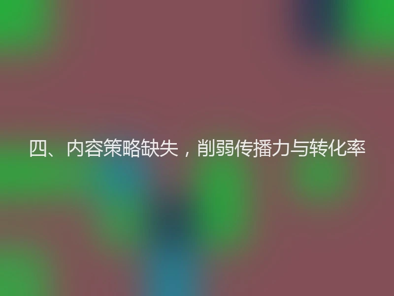 四、内容策略缺失,削弱传播力与转化率