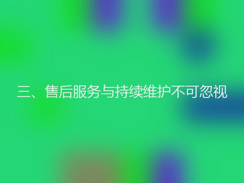 三、售后服务与持续维护不可忽视